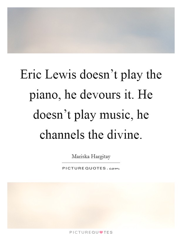 Eric Lewis doesn't play the piano, he devours it. He doesn't play music, he channels the divine Picture Quote #1