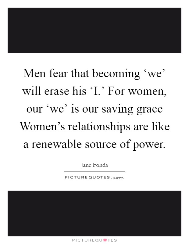 Men fear that becoming ‘we' will erase his ‘I.' For women, our ‘we' is our saving grace Women's relationships are like a renewable source of power Picture Quote #1