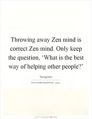 Throwing away Zen mind is correct Zen mind. Only keep the question, ‘What is the best way of helping other people?’ Picture Quote #1