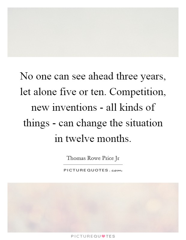 No one can see ahead three years, let alone five or ten. Competition, new inventions - all kinds of things - can change the situation in twelve months Picture Quote #1