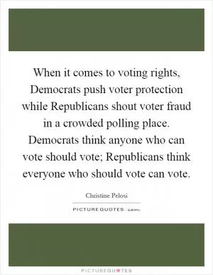When it comes to voting rights, Democrats push voter protection while Republicans shout voter fraud in a crowded polling place. Democrats think anyone who can vote should vote; Republicans think everyone who should vote can vote Picture Quote #1