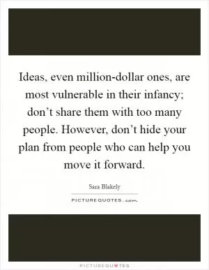 Ideas, even million-dollar ones, are most vulnerable in their infancy; don’t share them with too many people. However, don’t hide your plan from people who can help you move it forward Picture Quote #1