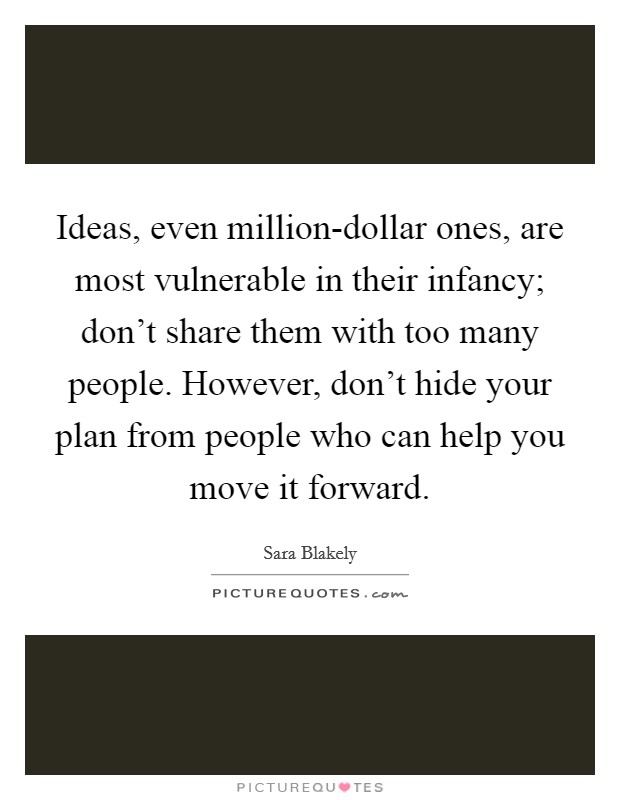 Ideas, even million-dollar ones, are most vulnerable in their infancy; don't share them with too many people. However, don't hide your plan from people who can help you move it forward Picture Quote #1
