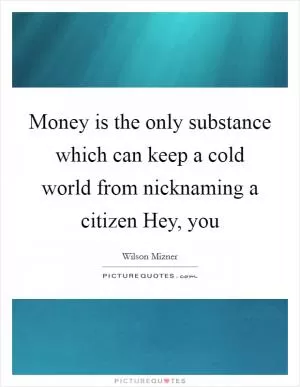 Money is the only substance which can keep a cold world from nicknaming a citizen Hey, you Picture Quote #1
