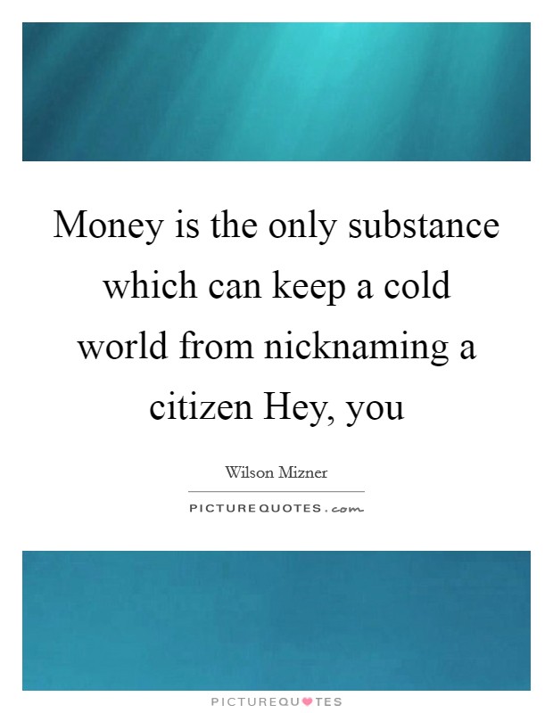Money is the only substance which can keep a cold world from nicknaming a citizen Hey, you Picture Quote #1