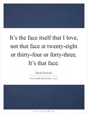 It’s the face itself that I love, not that face at twenty-eight or thirty-four or forty-three. It’s that face Picture Quote #1