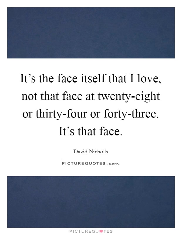 It's the face itself that I love, not that face at twenty-eight or thirty-four or forty-three. It's that face Picture Quote #1