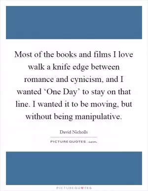 Most of the books and films I love walk a knife edge between romance and cynicism, and I wanted ‘One Day’ to stay on that line. I wanted it to be moving, but without being manipulative Picture Quote #1