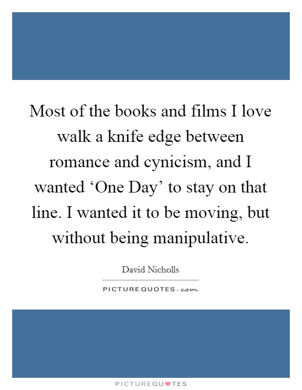 Most of the books and films I love walk a knife edge between romance and cynicism, and I wanted ‘One Day' to stay on that line. I wanted it to be moving, but without being manipulative Picture Quote #1