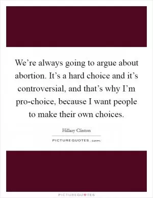 We’re always going to argue about abortion. It’s a hard choice and it’s controversial, and that’s why I’m pro-choice, because I want people to make their own choices Picture Quote #1