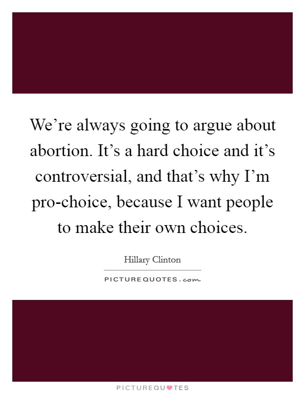We're always going to argue about abortion. It's a hard choice and it's controversial, and that's why I'm pro-choice, because I want people to make their own choices Picture Quote #1