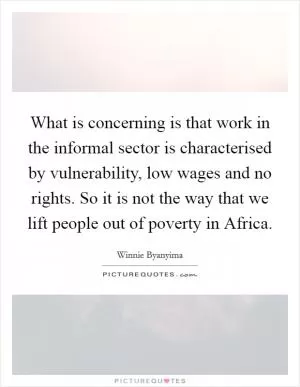 What is concerning is that work in the informal sector is characterised by vulnerability, low wages and no rights. So it is not the way that we lift people out of poverty in Africa Picture Quote #1