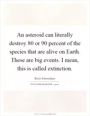 An asteroid can literally destroy 80 or 90 percent of the species that are alive on Earth. These are big events. I mean, this is called extinction Picture Quote #1