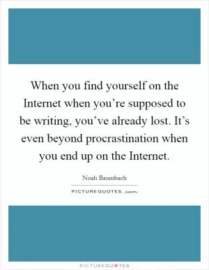 When you find yourself on the Internet when you’re supposed to be writing, you’ve already lost. It’s even beyond procrastination when you end up on the Internet Picture Quote #1
