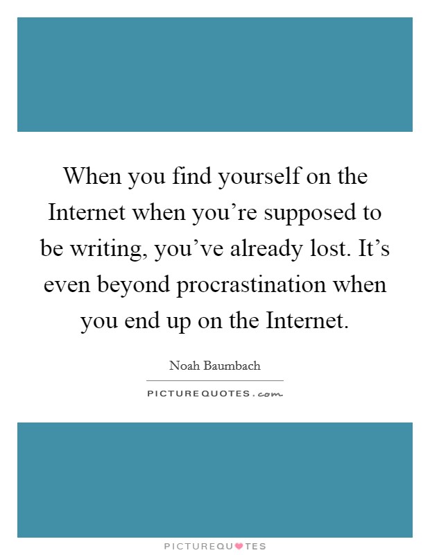 When you find yourself on the Internet when you're supposed to be writing, you've already lost. It's even beyond procrastination when you end up on the Internet Picture Quote #1