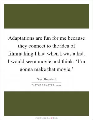 Adaptations are fun for me because they connect to the idea of filmmaking I had when I was a kid. I would see a movie and think: ‘I’m gonna make that movie.’ Picture Quote #1
