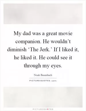 My dad was a great movie companion. He wouldn’t diminish ‘The Jerk.’ If I liked it, he liked it. He could see it through my eyes Picture Quote #1