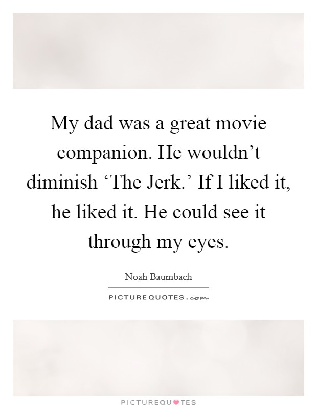 My dad was a great movie companion. He wouldn't diminish ‘The Jerk.' If I liked it, he liked it. He could see it through my eyes Picture Quote #1