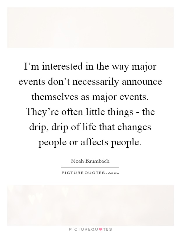 I'm interested in the way major events don't necessarily announce themselves as major events. They're often little things - the drip, drip of life that changes people or affects people Picture Quote #1