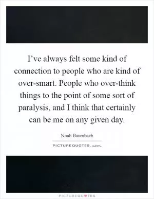 I’ve always felt some kind of connection to people who are kind of over-smart. People who over-think things to the point of some sort of paralysis, and I think that certainly can be me on any given day Picture Quote #1