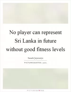 No player can represent Sri Lanka in future without good fitness levels Picture Quote #1