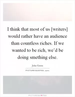 I think that most of us [writers] would rather have an audience than countless riches. If we wanted to be rich, we’d be doing smething else Picture Quote #1