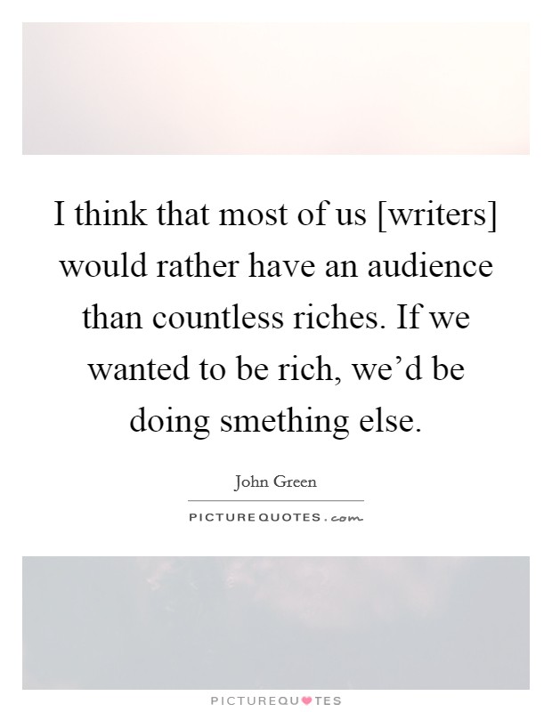 I think that most of us [writers] would rather have an audience than countless riches. If we wanted to be rich, we'd be doing smething else Picture Quote #1