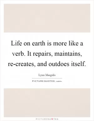 Life on earth is more like a verb. It repairs, maintains, re-creates, and outdoes itself Picture Quote #1