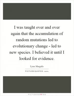 I was taught over and over again that the accumulation of random mutations led to evolutionary change - led to new species. I believed it until I looked for evidence Picture Quote #1