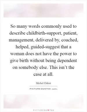 So many words commonly used to describe childbirth-support, patient, management, delivered by, coached, helped, guided-suggest that a woman does not have the power to give birth without being dependent on somebody else. This isn’t the case at all Picture Quote #1