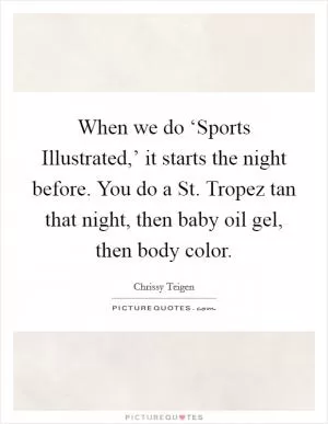 When we do ‘Sports Illustrated,’ it starts the night before. You do a St. Tropez tan that night, then baby oil gel, then body color Picture Quote #1