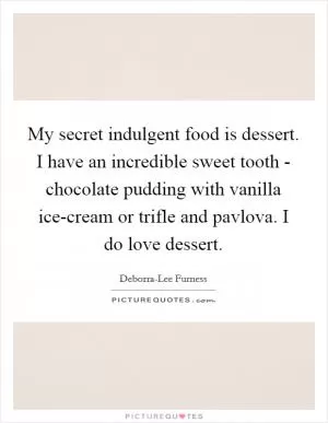 My secret indulgent food is dessert. I have an incredible sweet tooth - chocolate pudding with vanilla ice-cream or trifle and pavlova. I do love dessert Picture Quote #1