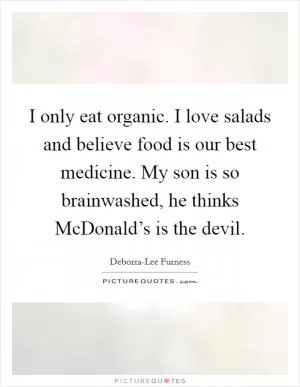 I only eat organic. I love salads and believe food is our best medicine. My son is so brainwashed, he thinks McDonald’s is the devil Picture Quote #1