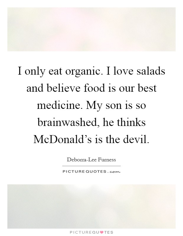 I only eat organic. I love salads and believe food is our best medicine. My son is so brainwashed, he thinks McDonald's is the devil Picture Quote #1