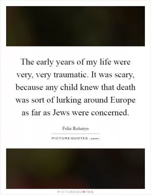 The early years of my life were very, very traumatic. It was scary, because any child knew that death was sort of lurking around Europe as far as Jews were concerned Picture Quote #1