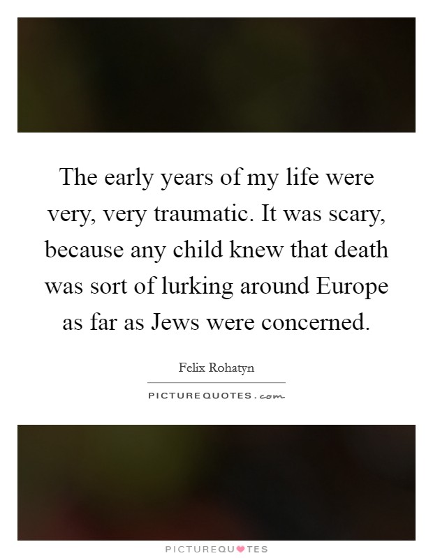 The early years of my life were very, very traumatic. It was scary, because any child knew that death was sort of lurking around Europe as far as Jews were concerned Picture Quote #1