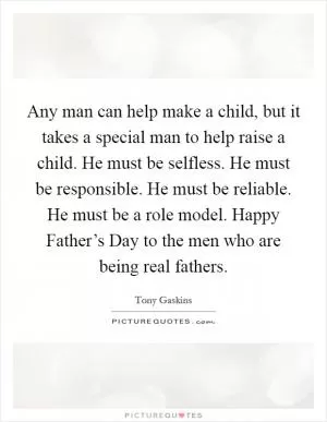 Any man can help make a child, but it takes a special man to help raise a child. He must be selfless. He must be responsible. He must be reliable. He must be a role model. Happy Father’s Day to the men who are being real fathers Picture Quote #1