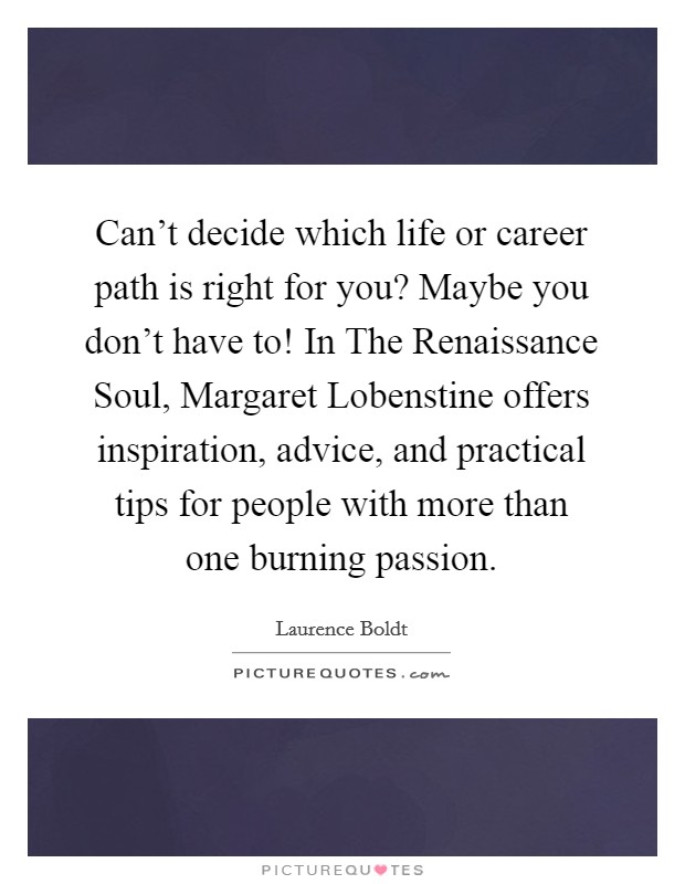 Can't decide which life or career path is right for you? Maybe you don't have to! In The Renaissance Soul, Margaret Lobenstine offers inspiration, advice, and practical tips for people with more than one burning passion Picture Quote #1