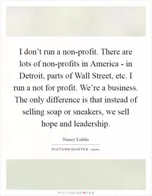 I don’t run a non-profit. There are lots of non-profits in America - in Detroit, parts of Wall Street, etc. I run a not for profit. We’re a business. The only difference is that instead of selling soap or sneakers, we sell hope and leadership Picture Quote #1