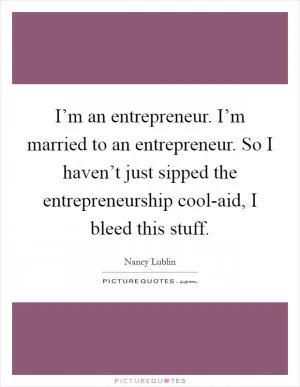 I’m an entrepreneur. I’m married to an entrepreneur. So I haven’t just sipped the entrepreneurship cool-aid, I bleed this stuff Picture Quote #1