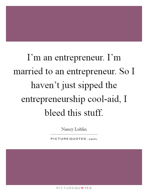 I'm an entrepreneur. I'm married to an entrepreneur. So I haven't just sipped the entrepreneurship cool-aid, I bleed this stuff Picture Quote #1