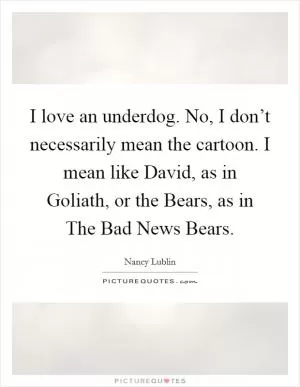 I love an underdog. No, I don’t necessarily mean the cartoon. I mean like David, as in Goliath, or the Bears, as in The Bad News Bears Picture Quote #1