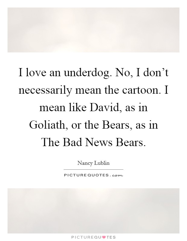 I love an underdog. No, I don't necessarily mean the cartoon. I mean like David, as in Goliath, or the Bears, as in The Bad News Bears Picture Quote #1
