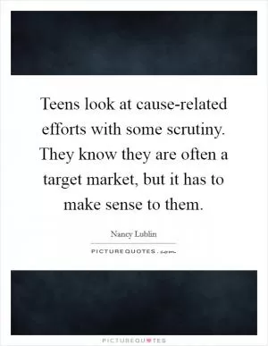 Teens look at cause-related efforts with some scrutiny. They know they are often a target market, but it has to make sense to them Picture Quote #1