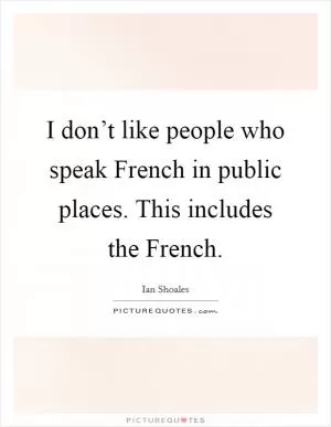I don’t like people who speak French in public places. This includes the French Picture Quote #1