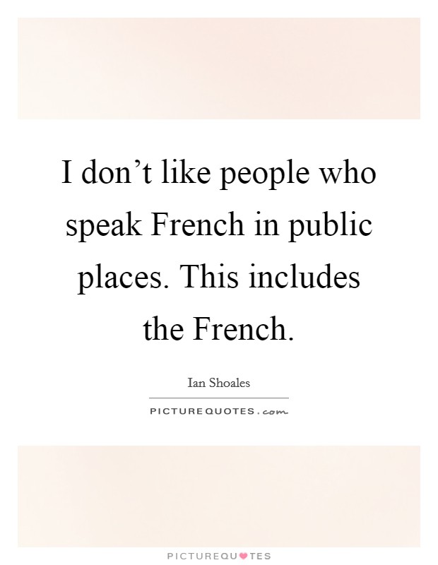 I don't like people who speak French in public places. This includes the French Picture Quote #1