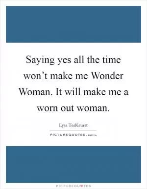 Saying yes all the time won’t make me Wonder Woman. It will make me a worn out woman Picture Quote #1