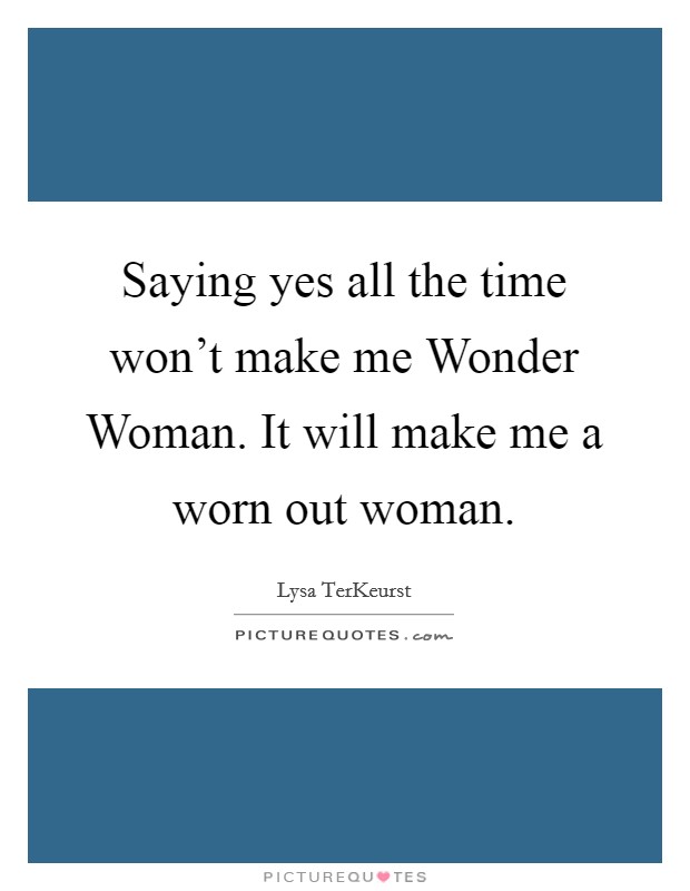 Saying yes all the time won't make me Wonder Woman. It will make me a worn out woman Picture Quote #1