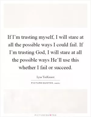 If I’m trusting myself, I will stare at all the possible ways I could fail. If I’m trusting God, I will stare at all the possible ways He’ll use this whether I fail or succeed Picture Quote #1