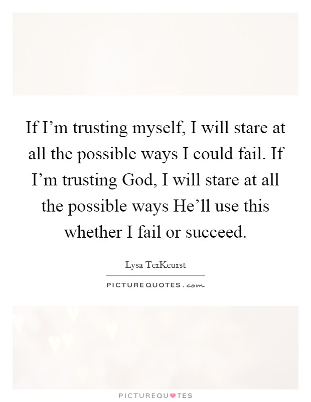 If I'm trusting myself, I will stare at all the possible ways I could fail. If I'm trusting God, I will stare at all the possible ways He'll use this whether I fail or succeed Picture Quote #1